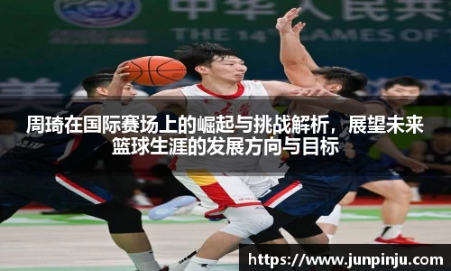 周琦在国际赛场上的崛起与挑战解析，展望未来篮球生涯的发展方向与目标