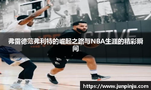 弗雷德范弗利特的崛起之路与NBA生涯的精彩瞬间