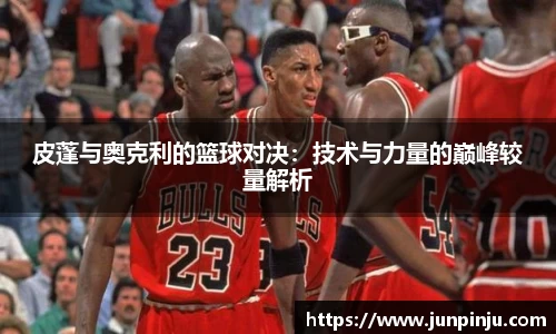 皮蓬与奥克利的篮球对决：技术与力量的巅峰较量解析